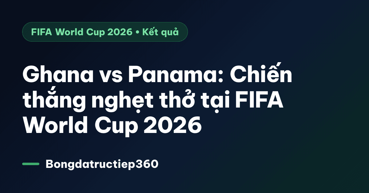 Ghana vs Panama: Chiến thắng nghẹt thở tại FIFA World Cup 2026