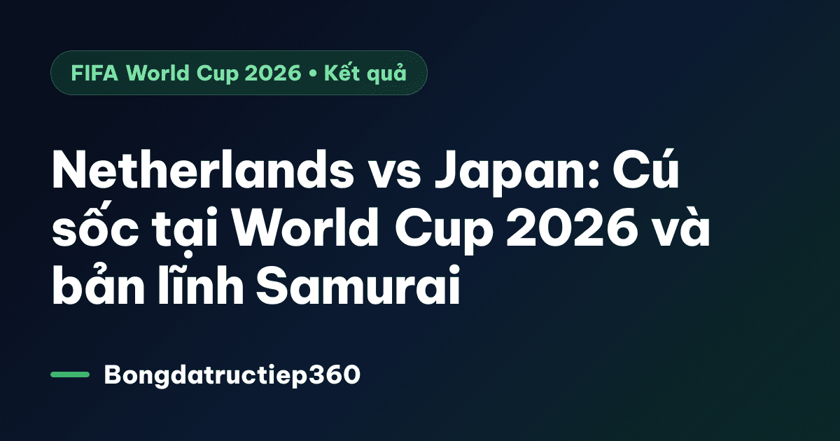 Netherlands vs Japan: Cú sốc tại World Cup 2026 và bản lĩnh Samurai