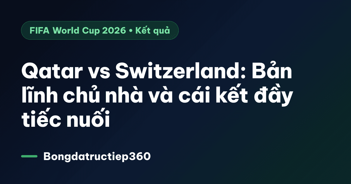 Qatar vs Switzerland: Bản lĩnh chủ nhà và cái kết đầy tiếc nuối