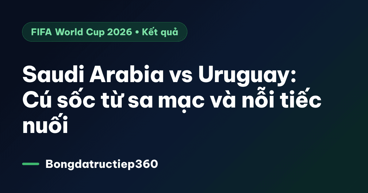 Saudi Arabia vs Uruguay: Cú sốc từ sa mạc và nỗi tiếc nuối