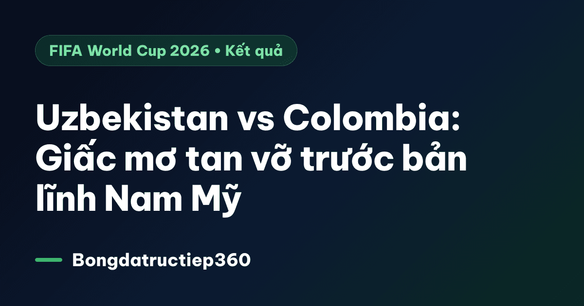 Uzbekistan vs Colombia: Giấc mơ tan vỡ trước bản lĩnh Nam Mỹ