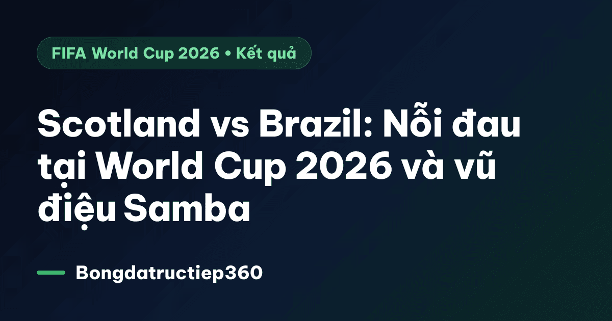 Scotland vs Brazil: Nỗi đau tại World Cup 2026 và vũ điệu Samba