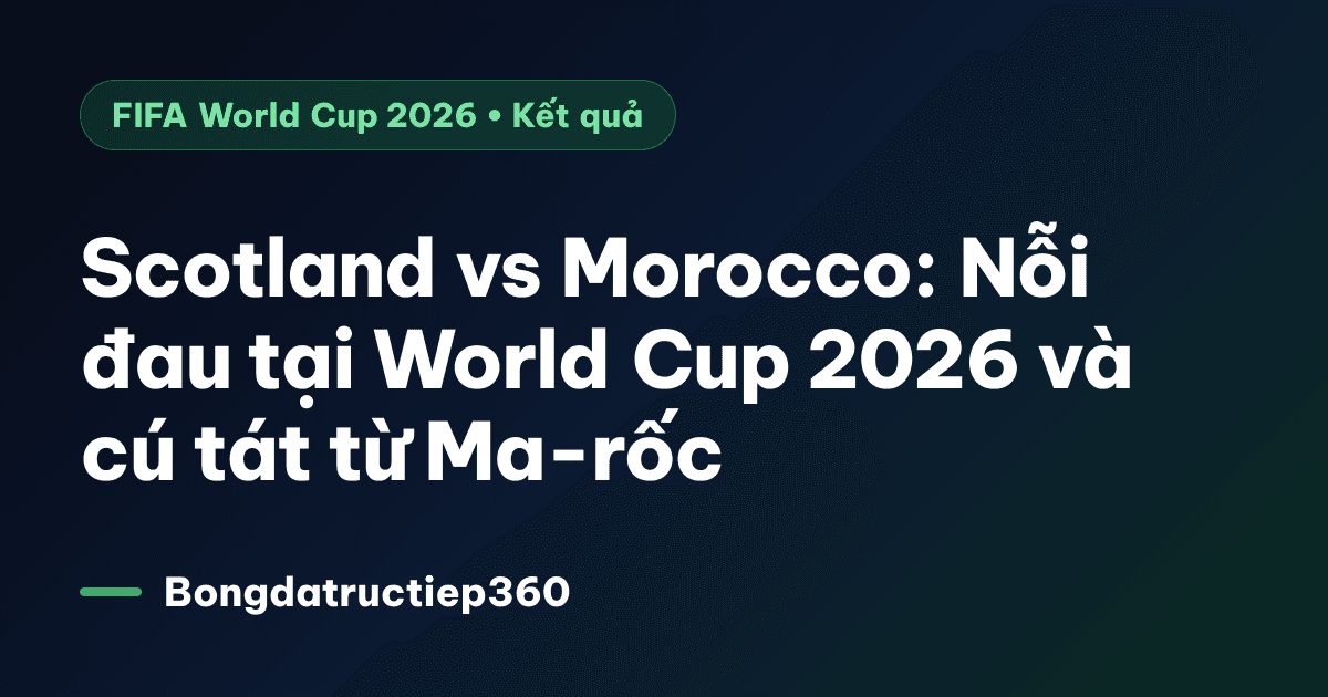 Scotland vs Morocco: Nỗi đau tại World Cup 2026 và cú tát từ Ma-rốc