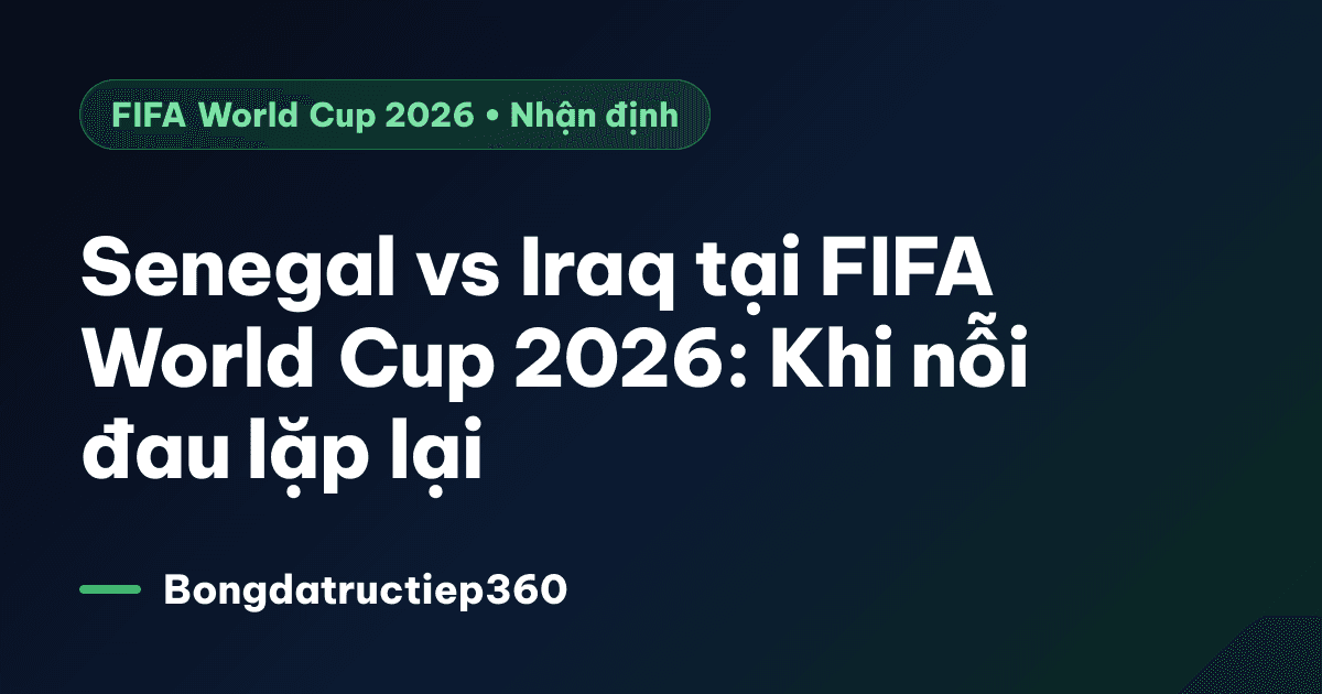Senegal vs Iraq tại FIFA World Cup 2026: Khi nỗi đau lặp lại