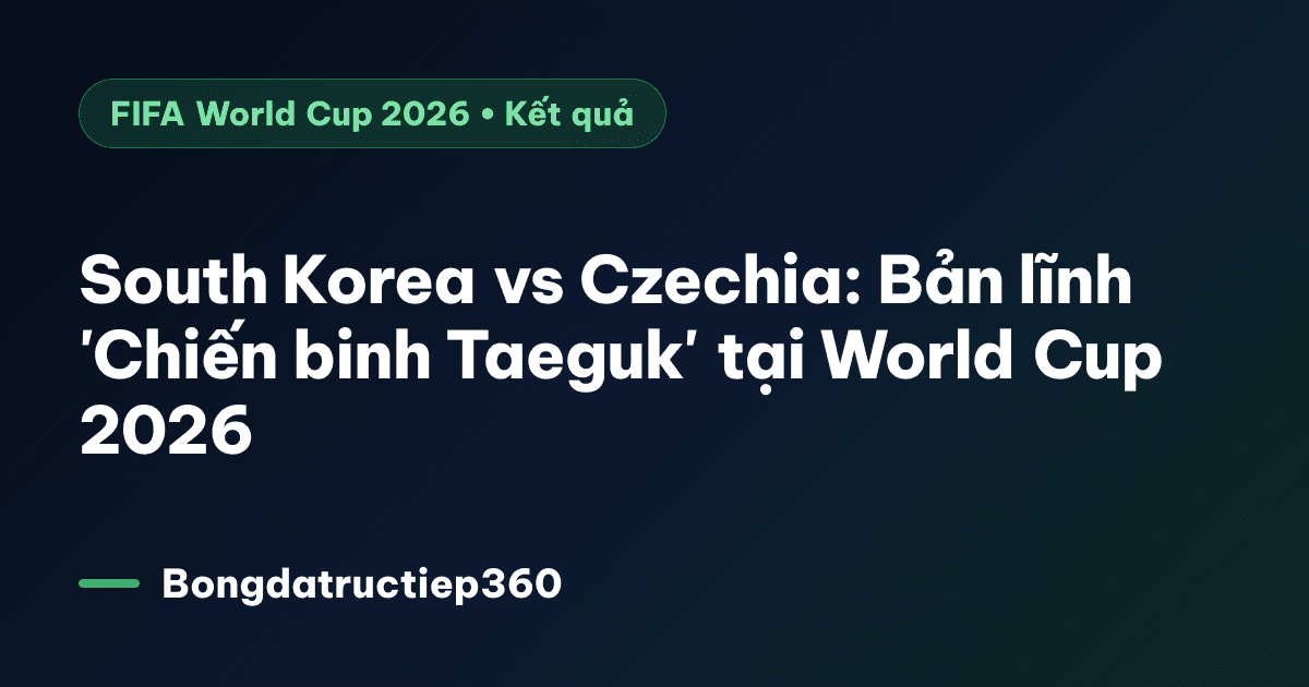South Korea vs Czechia: Bản lĩnh 'Chiến binh Taeguk' tại World Cup 2026