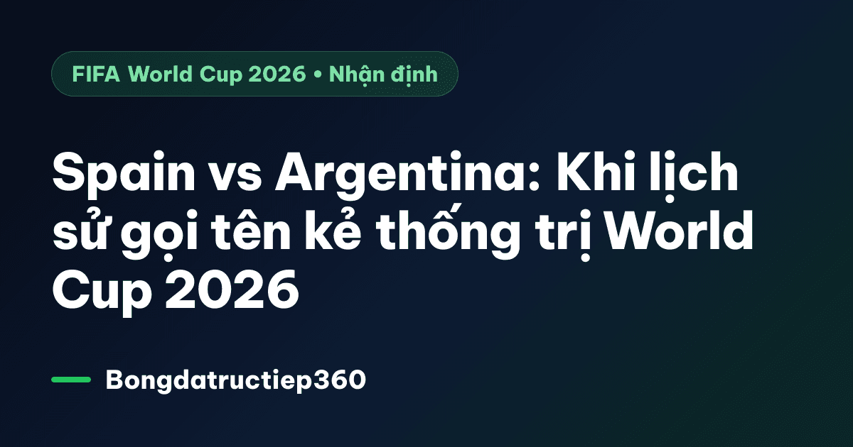 Spain vs Argentina: Khi lịch sử gọi tên kẻ thống trị World Cup 2026