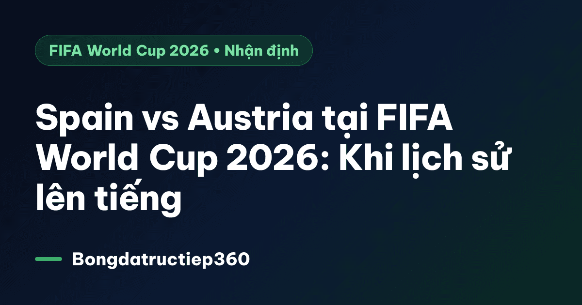 Spain vs Austria tại FIFA World Cup 2026: Khi lịch sử lên tiếng