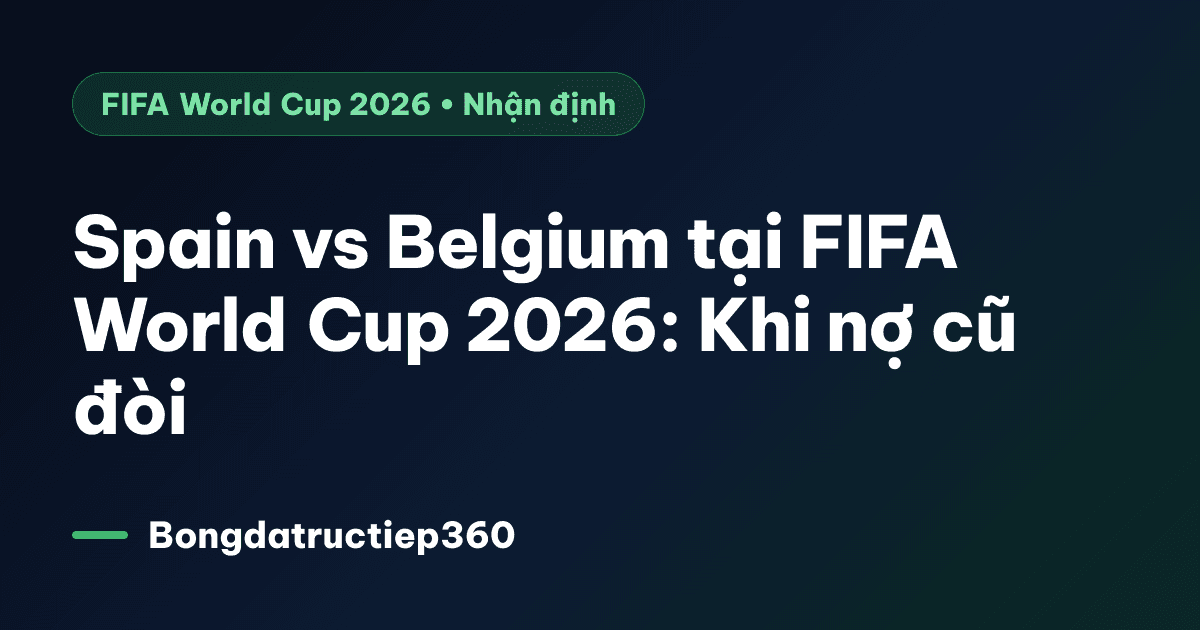 Spain vs Belgium tại FIFA World Cup 2026: Khi nợ cũ đòi