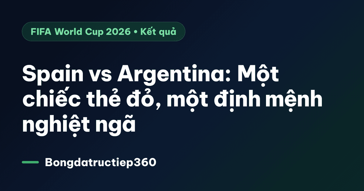 Spain vs Argentina: Một chiếc thẻ đỏ, một định mệnh nghiệt ngã