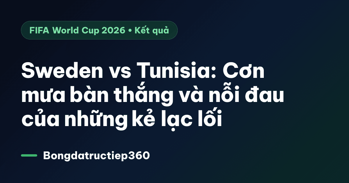 Sweden vs Tunisia: Cơn mưa bàn thắng và nỗi đau của những kẻ lạc lối