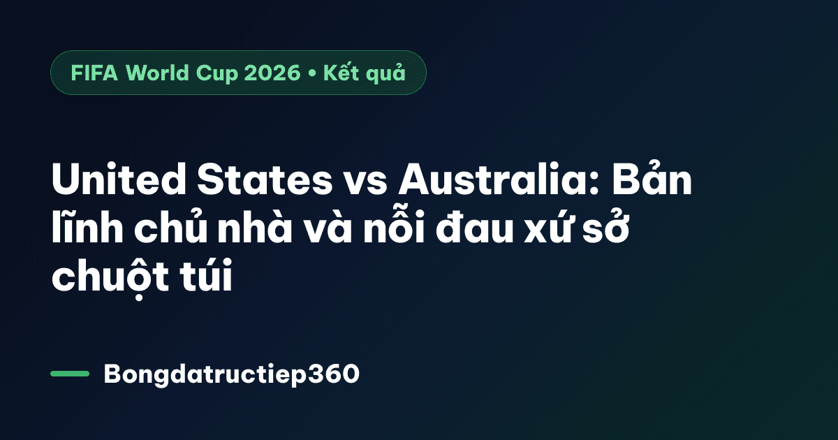 United States vs Australia: Bản lĩnh chủ nhà và nỗi đau xứ sở chuột túi